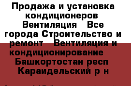 Продажа и установка кондиционеров. Вентиляция - Все города Строительство и ремонт » Вентиляция и кондиционирование   . Башкортостан респ.,Караидельский р-н